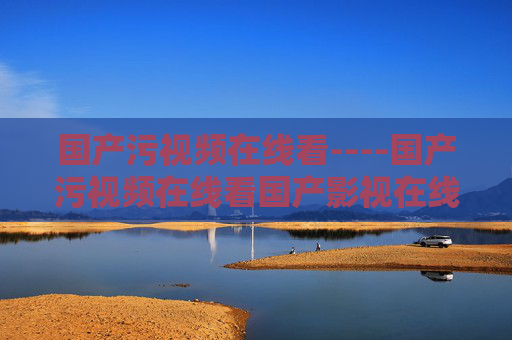 国产污视频在线看----国产污视频在线看国产影视在线观看,高清流畅播放功能齐全,国产污视频高清在线观看,影视流畅功能齐全 国产污视频在线看----国产污视频在线看国产影视在线观看,高清流畅播放功能齐全,国产污视频高清在线观看,影视流畅功能齐全