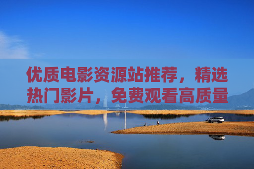 优质电影资源站推荐，精选热门影片，免费观看高质量影视作品，优质免费电影资源站推荐，精选热门高质量影片