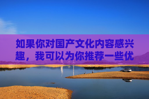如果你对国产文化内容感兴趣,我可以为你推荐一些优秀的国产影视作品、文化类节目或创新领域的发展动态,让我们一起关注积极、健康、有价值的文化内容,共同营造风清气正的网络空间,聚焦优质国产文化,共筑清朗网络空间 如果你对国产文化内容感兴趣,我可以为你推荐一些优秀的国产影视作品、文化类节目或创新领域的发展动态,让我们一起关注积极、健康、有价值的文化内容,共同营造风清气正的网络空间,聚焦优质国产文化,共筑清朗网络空间