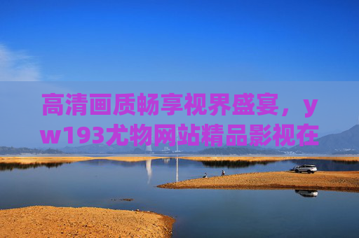 高清画质畅享视界盛宴,yw193尤物网站精品影视在线观看指南 高清画质畅享视界盛宴,yw193尤物网站精品影视在线观看指南