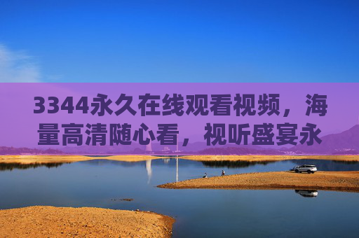 3344永久在线观看视频,海量高清随心看,视听盛宴永久享,3344永久高清海量视听盛宴 3344永久在线观看视频,海量高清随心看,视听盛宴永久享,3344永久高清海量视听盛宴