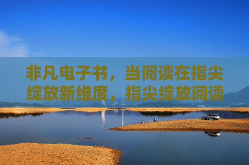 非凡电子书,当阅读在指尖绽放新维度,指尖绽放阅读新维度 非凡电子书,当阅读在指尖绽放新维度,指尖绽放阅读新维度