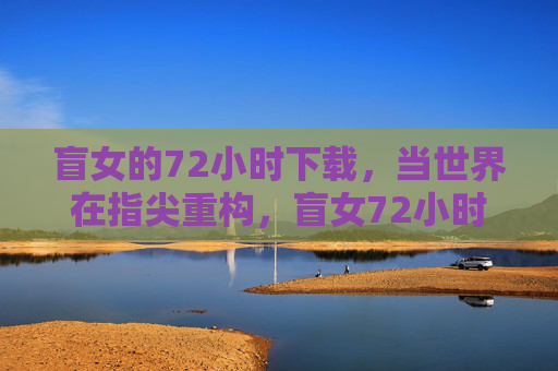 盲女的72小时下载，当世界在指尖重构，盲女72小时下载，世界在指尖重构