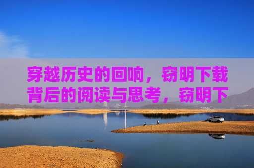 穿越历史的回响,窃明下载背后的阅读与思考,窃明下载,历史回响中的阅读沉思 穿越历史的回响,窃明下载背后的阅读与思考,窃明下载,历史回响中的阅读沉思