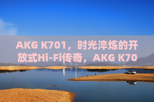 AKG K701,时光淬炼的开放式Hi-Fi传奇,AKG K701,时光淬炼的开放式Hi-Fi传奇 AKG K701,时光淬炼的开放式Hi-Fi传奇,AKG K701,时光淬炼的开放式Hi-Fi传奇