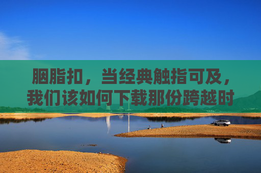 胭脂扣,当经典触指可及,我们该如何下载那份跨越时光的深情?胭脂扣,触手可及的时光深情 胭脂扣,当经典触指可及,我们该如何下载那份跨越时光的深情?胭脂扣,触手可及的时光深情