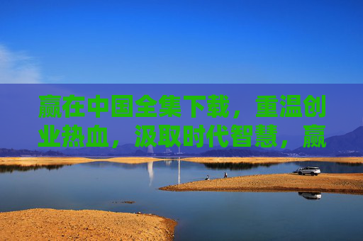 赢在中国全集下载,重温创业热血,汲取时代智慧,赢在中国全集下载,重温创业热血,汲取时代智慧 赢在中国全集下载,重温创业热血,汲取时代智慧,赢在中国全集下载,重温创业热血,汲取时代智慧