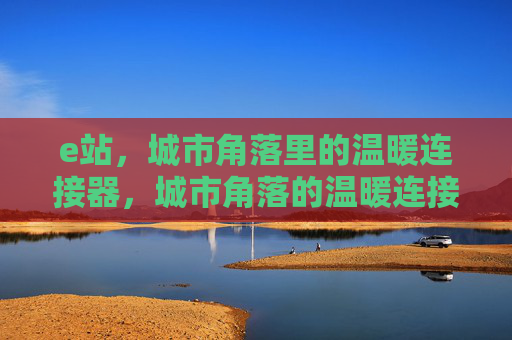 e站,城市角落里的温暖连接器,城市角落的温暖连接站 e站,城市角落里的温暖连接器,城市角落的温暖连接站
