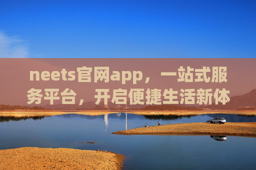 neets官网app，一站式服务平台，开启便捷生活新体验，neets官网app，一站式便捷生活新体验