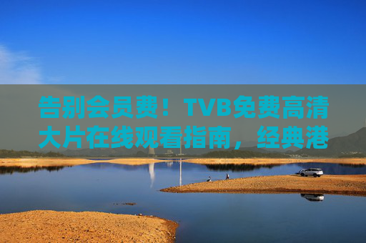 告别会员费!TVB免费高清大片在线观看指南,经典港剧一网打尽,告别会员费!TVB免费高清港剧观看指南,经典大片一网打尽 告别会员费!TVB免费高清大片在线观看指南,经典港剧一网打尽,告别会员费!TVB免费高清港剧观看指南,经典大片一网打尽