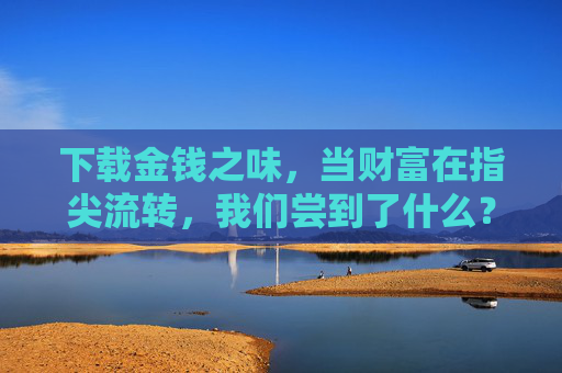 下载金钱之味,当财富在指尖流转,我们尝到了什么?金钱之味,指尖流转的体悟 下载金钱之味,当财富在指尖流转,我们尝到了什么?金钱之味,指尖流转的体悟