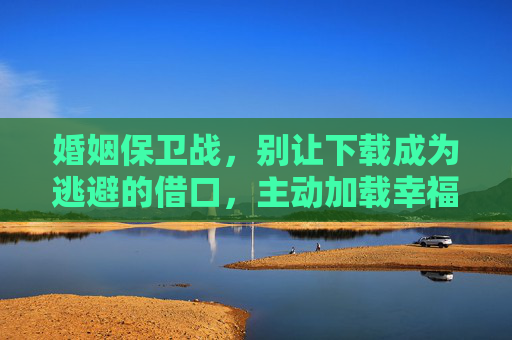 婚姻保卫战,别让下载成为逃避的借口,主动加载幸福密码,婚姻保卫战,主动加载幸福密码,拒绝逃避借口 婚姻保卫战,别让下载成为逃避的借口,主动加载幸福密码,婚姻保卫战,主动加载幸福密码,拒绝逃避借口