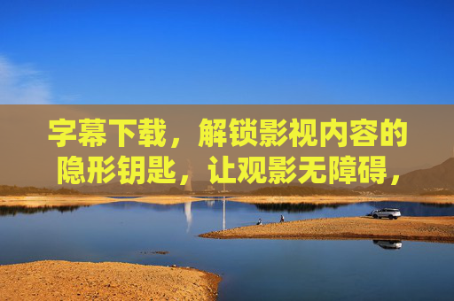 字幕下载,解锁影视内容的隐形钥匙,让观影无障碍,字幕下载,解锁影视无障碍观影的隐形钥匙 字幕下载,解锁影视内容的隐形钥匙,让观影无障碍,字幕下载,解锁影视无障碍观影的隐形钥匙