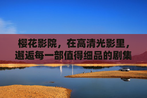樱花影院,在高清光影里,邂逅每一部值得细品的剧集与电影,光影邂逅,细品佳作,樱花影院 樱花影院,在高清光影里,邂逅每一部值得细品的剧集与电影,光影邂逅,细品佳作,樱花影院