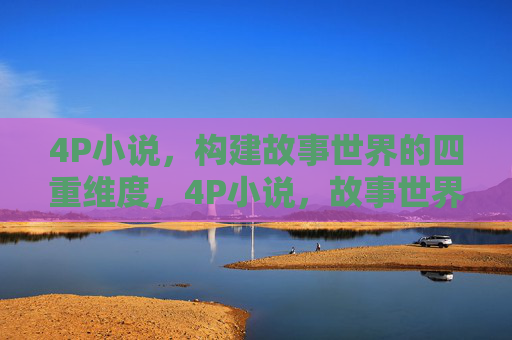 4P小说，构建故事世界的四重维度，4P小说，故事世界的四维构建