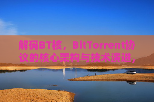 解码BT核，BitTorrent协议的核心架构与技术演进，解码BT核，BitTorrent协议的核心架构与技术演进