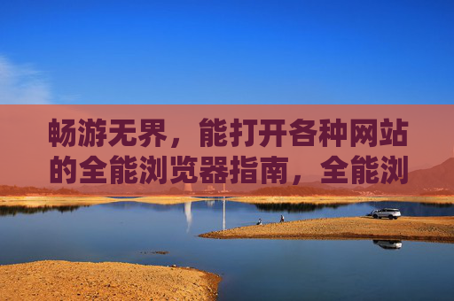 畅游无界，能打开各种网站的全能浏览器指南，全能浏览器指南，畅游无界，打开各种网站