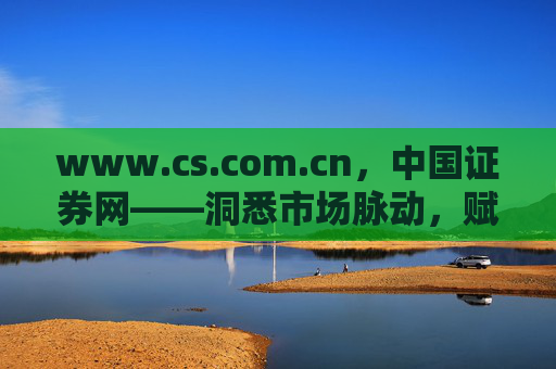www.cs.com.cn，中国证券网——洞悉市场脉动，赋能投资决策，中国证券网，洞悉市场脉动，赋能投资决策