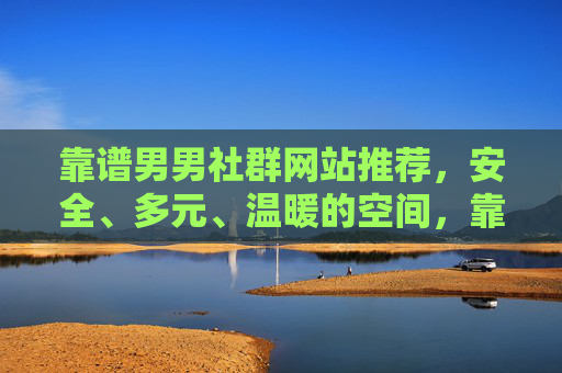 靠谱男男社群网站推荐，安全、多元、温暖的空间，靠谱男男社群推荐，安全多元的温暖空间