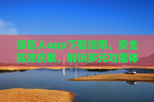 绿巨人app下载指南，安全高效获取，解锁多元功能体验，绿巨人app下载指南，安全高效获取，解锁多元功能体验