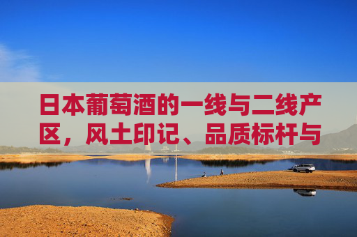 日本葡萄酒的一线与二线产区，风土印记、品质标杆与新兴力量，日本葡萄酒一线二线产区，风土印记、品质标杆与新兴力量