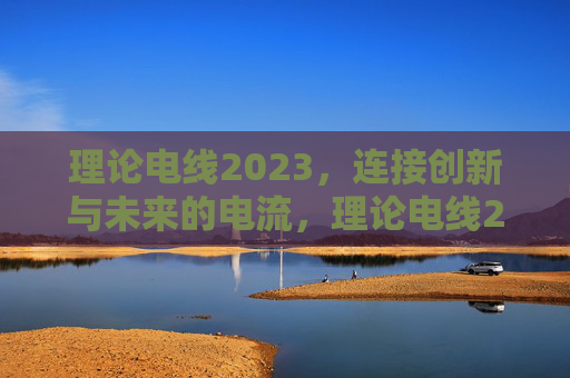 理论电线2023，连接创新与未来的电流，理论电线2023，连接创新与未来的电流