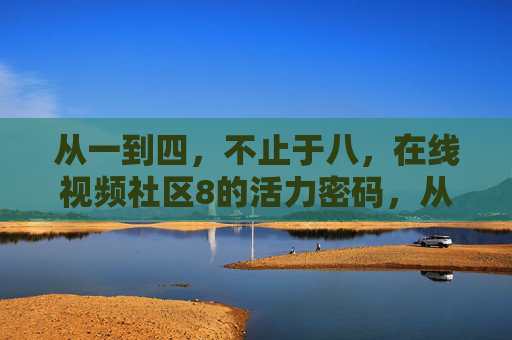 从一到四，不止于八，在线视频社区8的活力密码，从一到四不止于八，在线视频社区8的活力密码