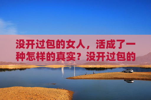 没开过包的女人，活成了一种怎样的真实？没开过包的女人，活出真实