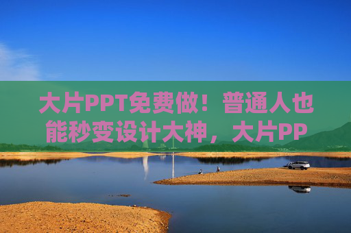 大片PPT免费做！普通人也能秒变设计大神，大片PPT免费做，普通人秒变设计大神