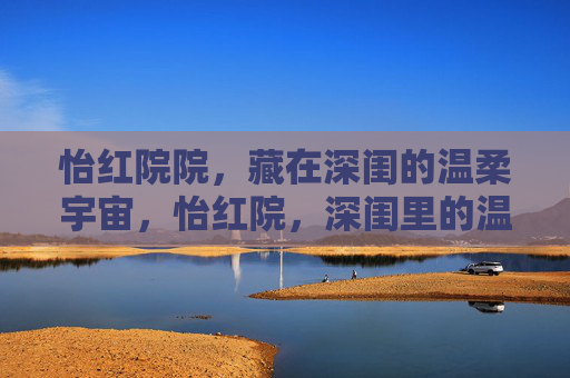 怡红院院，藏在深闺的温柔宇宙，怡红院，深闺里的温柔宇宙