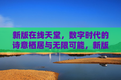 新版在线天堂，数字时代的诗意栖居与无限可能，新版在线天堂，数字时代的诗意栖居与无限可能