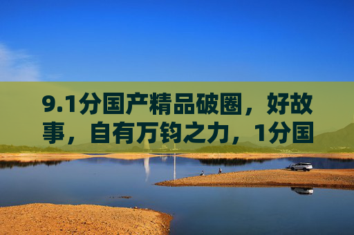 9.1分国产精品破圈，好故事，自有万钧之力，1分国产精品破圈，好故事自有万钧之力