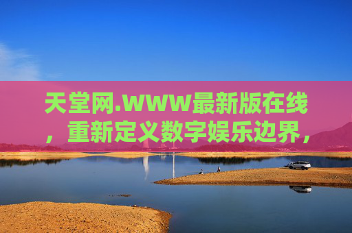 天堂网.WWW最新版在线，重新定义数字娱乐边界，让美好触手可及，天堂网最新版，重新定义数字娱乐边界，美好触手可及