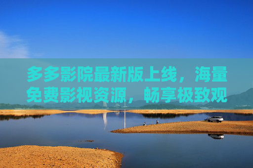 多多影院最新版上线，海量免费影视资源，畅享极致观影体验，多多影院最新版上线，海量免费影视，畅享极致观影