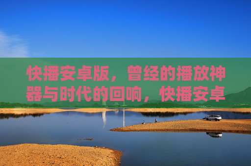 快播安卓版，曾经的播放神器与时代的回响，快播安卓版，播放神器的时代回响