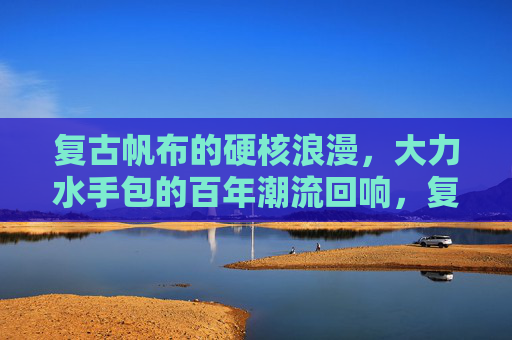 复古帆布的硬核浪漫，大力水手包的百年潮流回响，复古帆布的硬核浪漫，大力水手包百年潮流回响