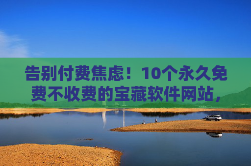 告别付费焦虑！10个永久免费不收费的宝藏软件网站，学生党/打工人必备，告别付费焦虑！10个永久免费宝藏软件网站，学生党/打工人必备
