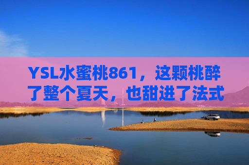 YSL水蜜桃861，这颗桃醉了整个夏天，也甜进了法式浪漫里，YSL水蜜桃861，醉夏甜入法式浪漫