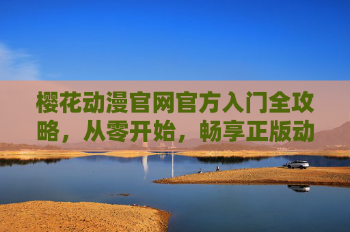 樱花动漫官网官方入门全攻略，从零开始，畅享正版动漫盛宴