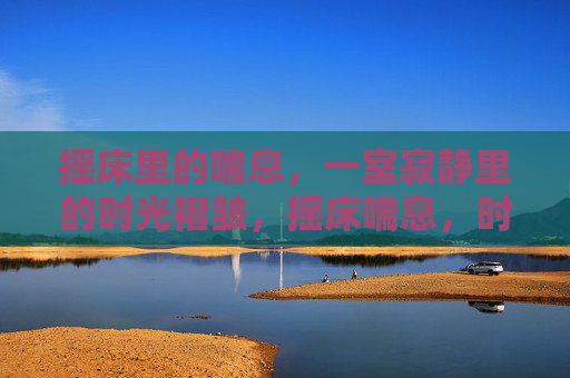 摇床里的喘息，一室寂静里的时光褶皱，摇床喘息，时光褶皱