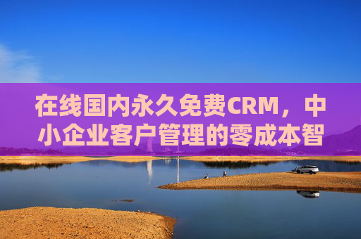 在线国内永久免费CRM，中小企业客户管理的零成本智慧之选，在线国内永久免费CRM，中小企业客户管理的零成本智慧之选
