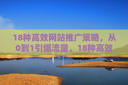 18种高效网站推广策略，从0到1引爆流量，18种高效网站推广策略，从0到1引爆流量