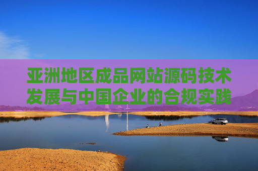 亚洲地区成品网站源码技术发展与中国企业的合规实践与创新贡献，亚洲成品网站源码技术发展，中国企业的合规实践与创新贡献