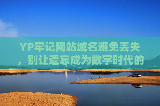 YP牢记网站域名避免丢失，别让遗忘成为数字时代的路障，YP牢记域名，别让遗忘成数字时代路障