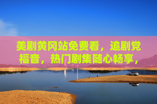 美剧黄冈站免费看，追剧党福音，热门剧集随心畅享，追剧党福音，美剧黄冈站免费畅享热门剧集