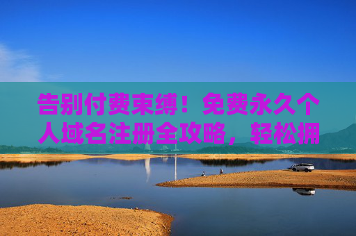 告别付费束缚！免费永久个人域名注册全攻略，轻松拥有你的专属网络身份，免费永久个人域名注册全攻略
