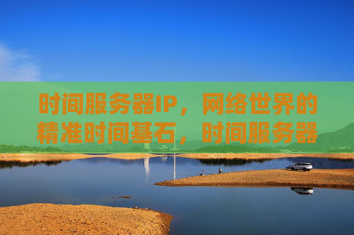 时间服务器IP,网络世界的精准时间基石,时间服务器IP,网络世界的精准时间基石 时间服务器IP,网络世界的精准时间基石,时间服务器IP,网络世界的精准时间基石