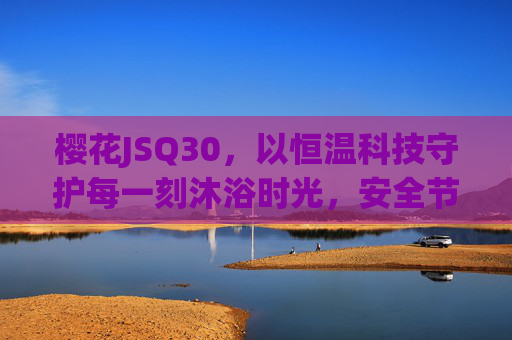 樱花JSQ30，以恒温科技守护每一刻沐浴时光，安全节能双护航，樱花JSQ30，恒温守护沐浴时光，安全节能双护航