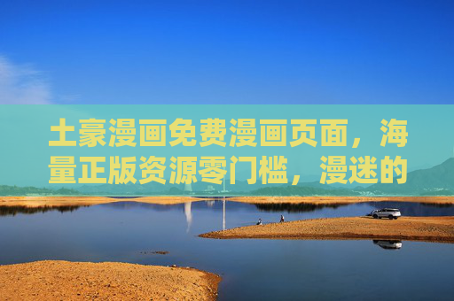土豪漫画免费漫画页面，海量正版资源零门槛，漫迷的钱包友好型阅读天堂！土豪漫画免费页，海量正版零门槛，漫迷钱包友好天堂
