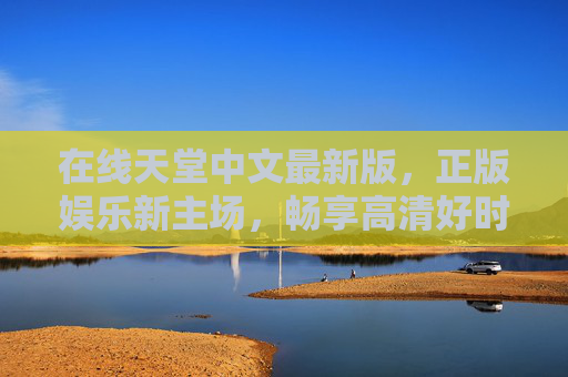 在线天堂中文最新版,正版娱乐新主场,畅享高清好时光,在线天堂中文最新版,正版高清娱乐新主场 在线天堂中文最新版,正版娱乐新主场,畅享高清好时光,在线天堂中文最新版,正版高清娱乐新主场